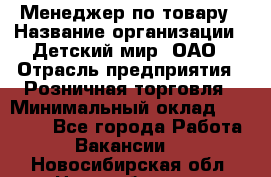 Менеджер по товару › Название организации ­ Детский мир, ОАО › Отрасль предприятия ­ Розничная торговля › Минимальный оклад ­ 25 000 - Все города Работа » Вакансии   . Новосибирская обл.,Новосибирск г.